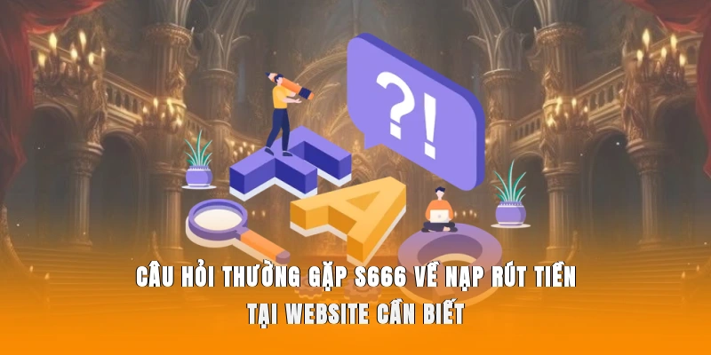 Câu hỏi thường gặp S666 về nạp rút tiền tại website cần biết