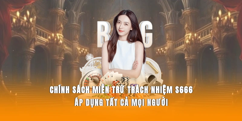 Chính sách miễn trừ trách nhiệm S666 áp dụng tất cả mọi người