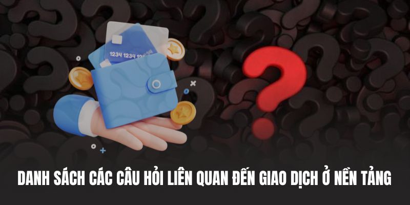 Danh sách các câu hỏi liên quan đến giao dịch ở nền tảng 