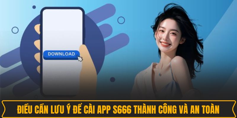 Điều cần lưu ý để cài app S666 thành công và an toàn
