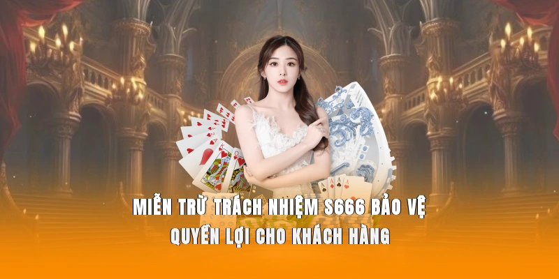 Miễn trừ trách nhiệm S666 bảo vệ quyền lợi cho khách hàng