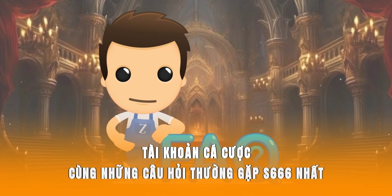 Tài khoản cá cược cùng những câu hỏi thường gặp S666 nhất