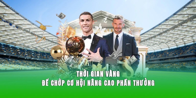 Thời gian vàng để chớp cơ hội nâng cao phần thưởng 