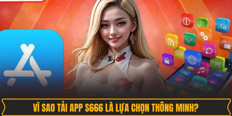 Vì sao tải app S666 là lựa chọn thông minh?